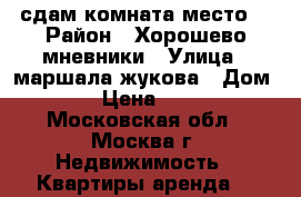 сдам комната место  › Район ­ Хорошево-мневники › Улица ­ маршала жукова › Дом ­ 58 › Цена ­ 7 000 - Московская обл., Москва г. Недвижимость » Квартиры аренда   